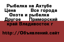 Рыбалка на Ахтубе › Цена ­ 500 - Все города Охота и рыбалка » Другое   . Приморский край,Владивосток г.